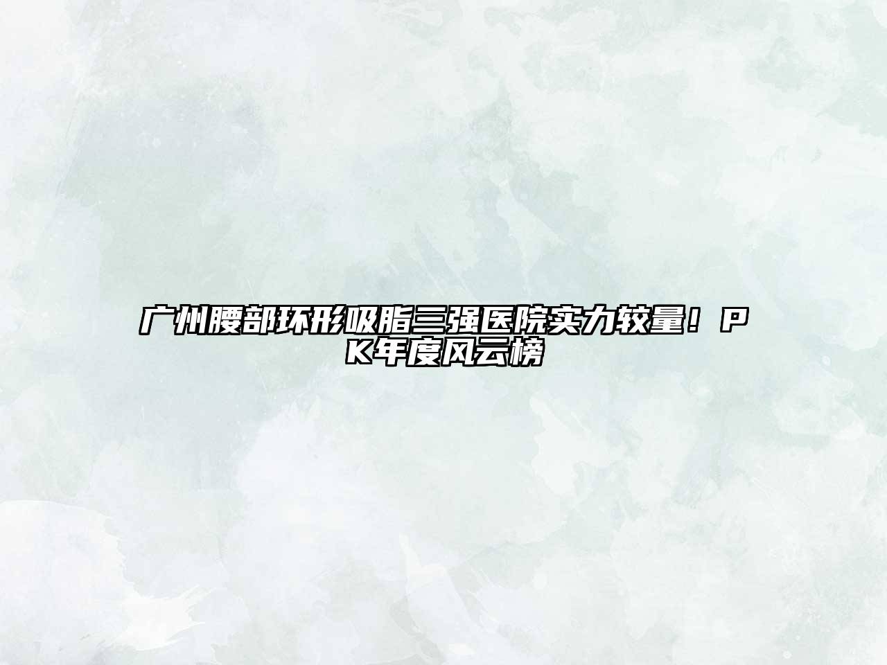 广州腰部环形吸脂三强医院实力较量！PK年度风云榜
