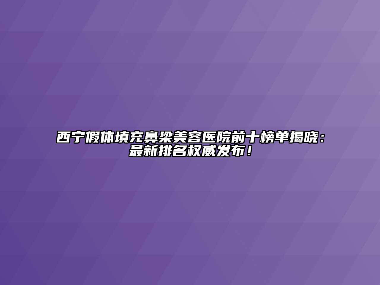 西宁假体填充鼻梁美容医院前十榜单揭晓：最新排名权威发布！
