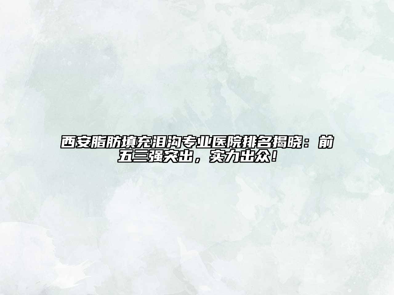 西安脂肪填充泪沟专业医院排名揭晓：前五三强突出，实力出众！