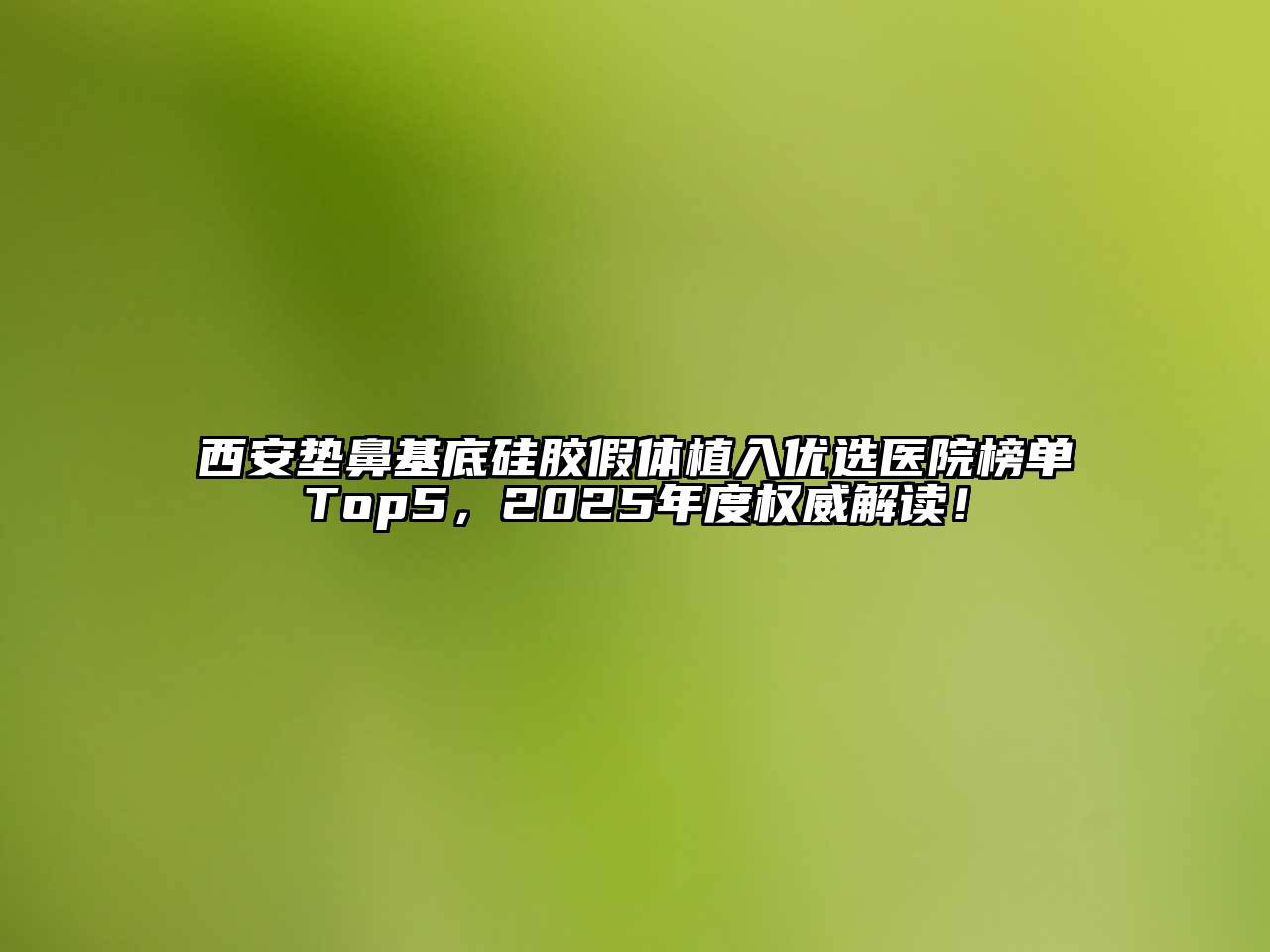 西安垫鼻基底硅胶假体植入优选医院榜单Top5，2025年度权威解读！