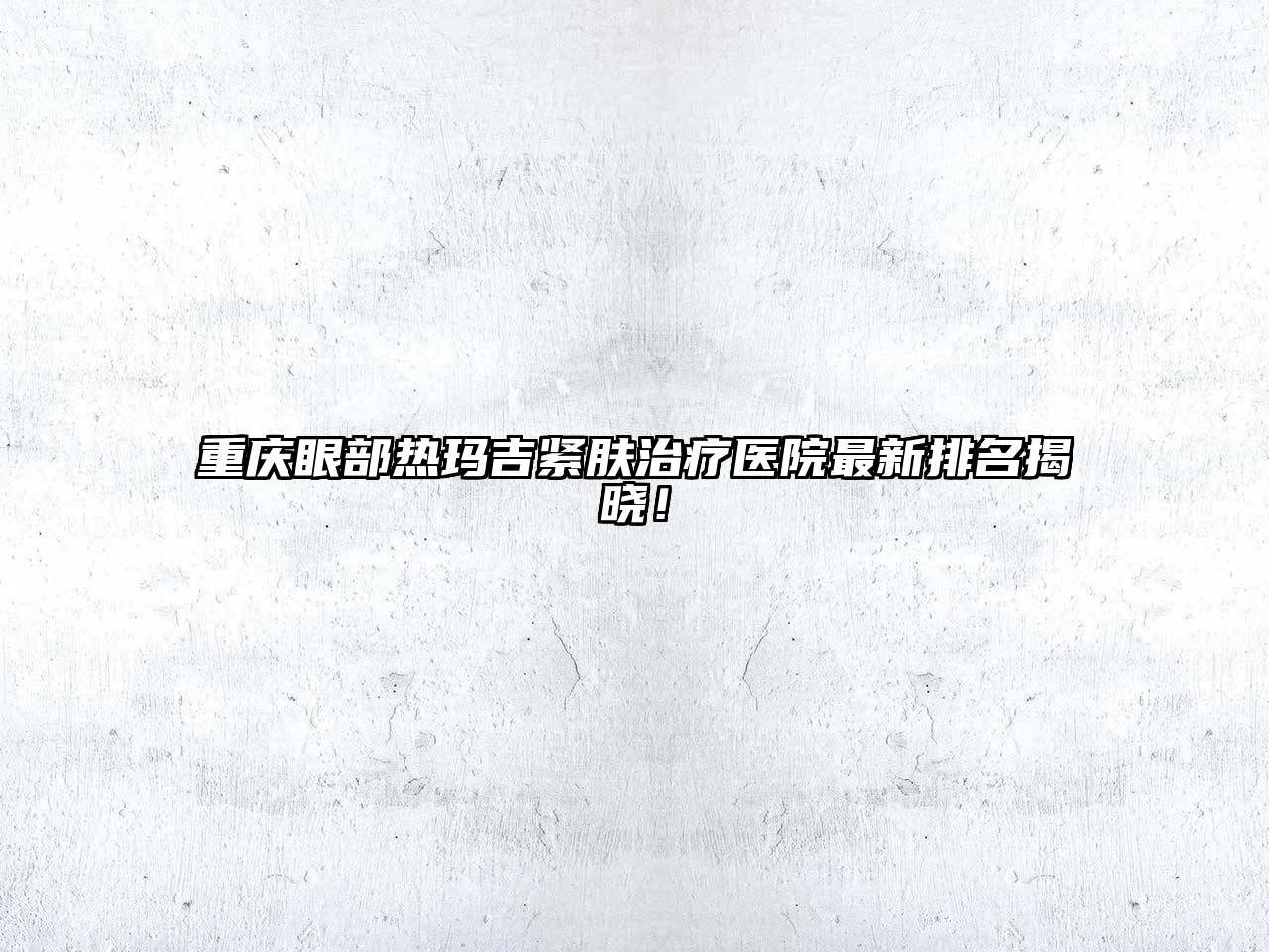 重庆眼部热玛吉紧肤治疗医院最新排名揭晓！
