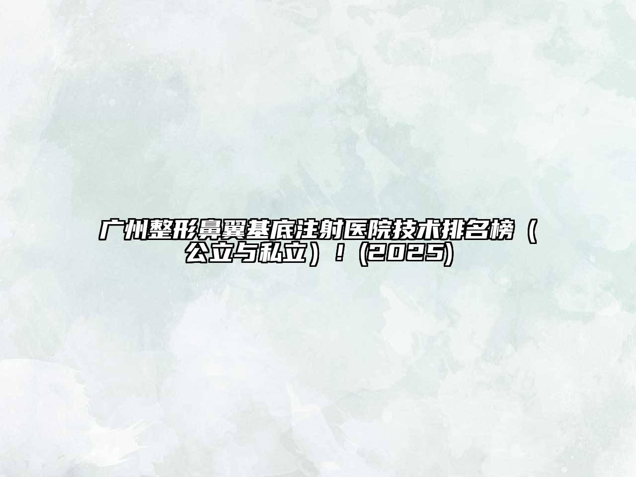 广州整形鼻翼基底注射医院技术排名榜（公立与私立）！2025年