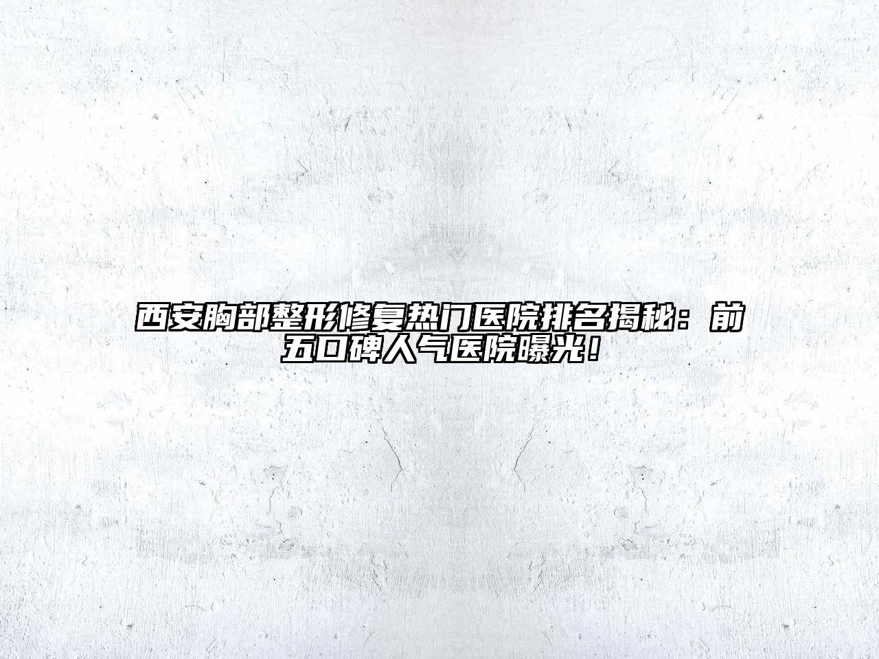 西安胸部整形修复热门医院排名揭秘：前五口碑人气医院曝光！