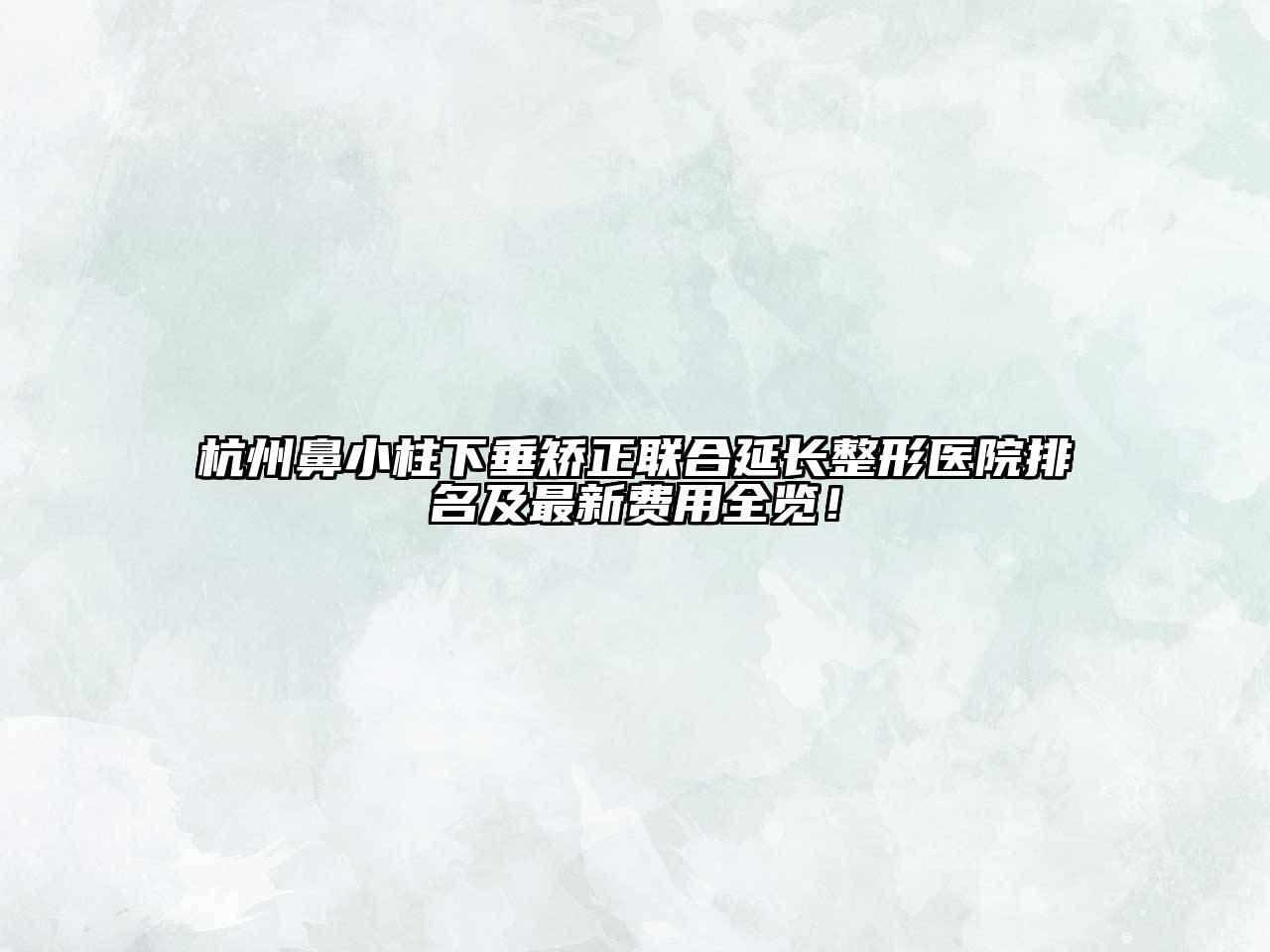 杭州鼻小柱下垂矫正联合延长整形医院排名及最新费用全览！
