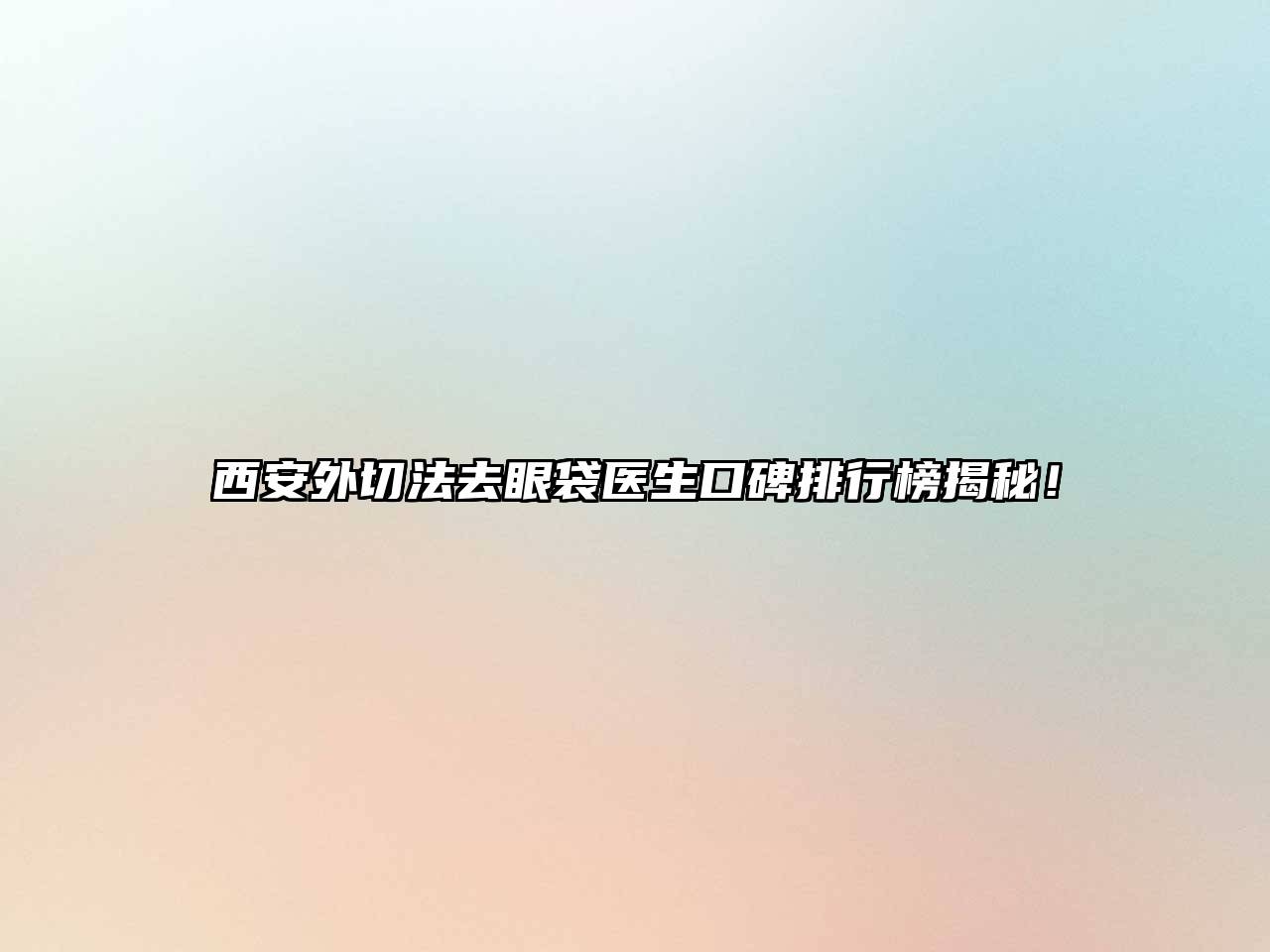 西安外切法去眼袋医生口碑排行榜揭秘！