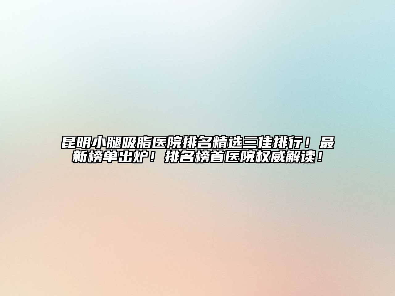 昆明小腿吸脂医院排名精选三佳排行！最新榜单出炉！排名榜首医院权威解读！