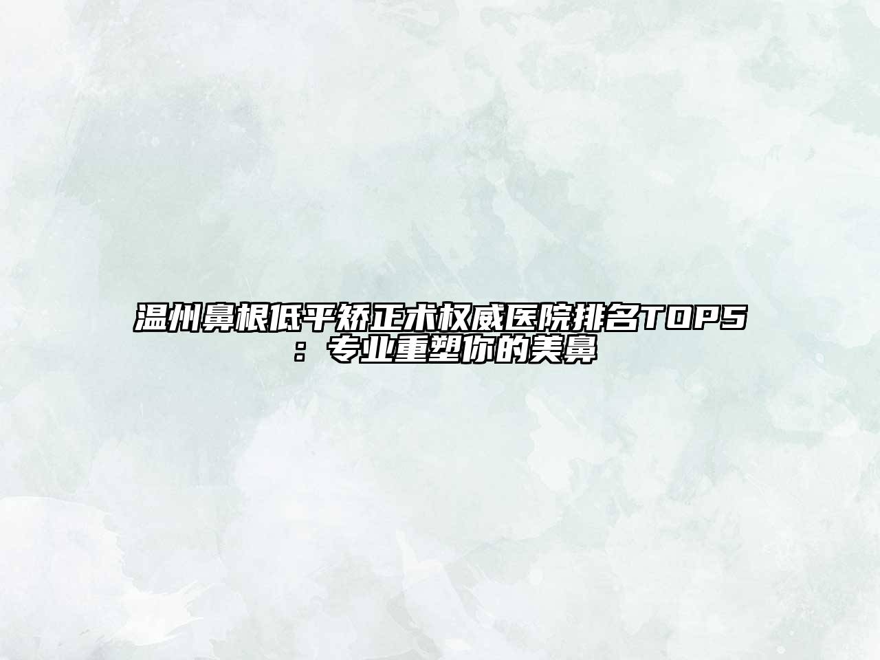 温州鼻根低平矫正术权威医院排名TOP5：专业重塑你的美鼻