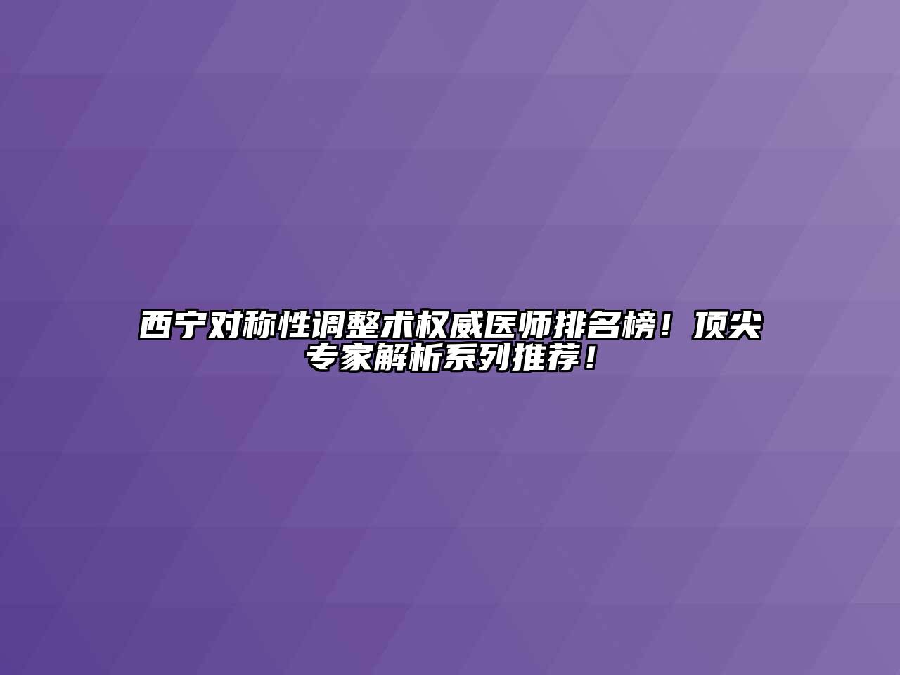 西宁对称性调整术权威医师排名榜！顶尖专家解析系列推荐！