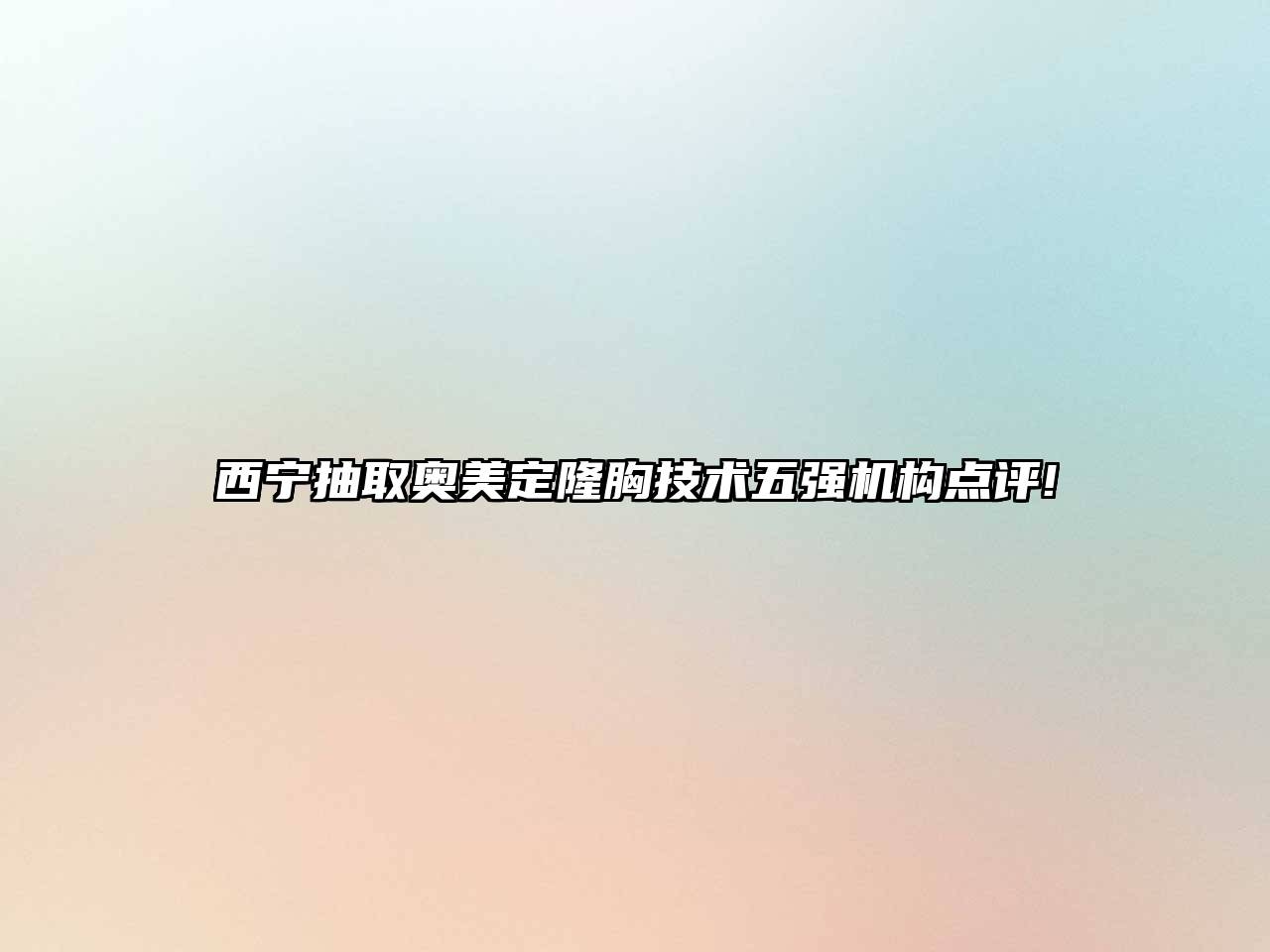 西宁抽取奥美定隆胸技术五强机构点评!