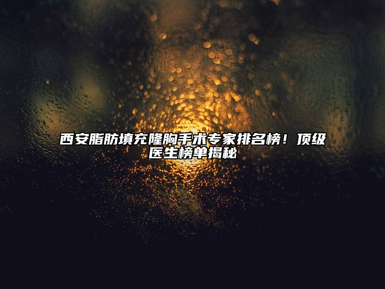 西安脂肪填充隆胸手术专家排名榜！顶级医生榜单揭秘
