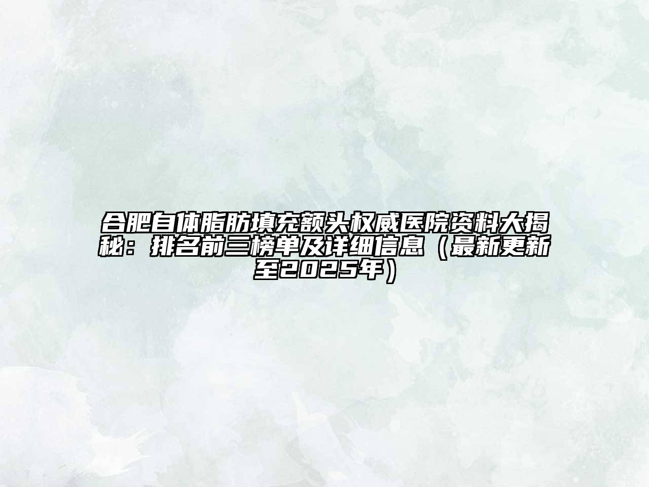 合肥自体脂肪填充额头权威医院资料大揭秘：排名前三榜单及详细信息（最新更新至2025年）