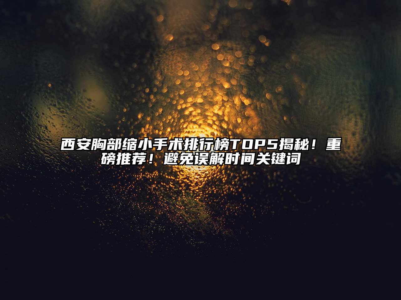 西安胸部缩小手术排行榜TOP5揭秘！重磅推荐！避免误解时间关键词