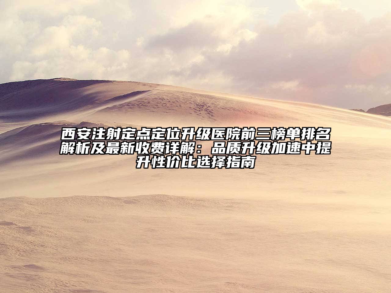 西安注射定点定位升级医院前三榜单排名解析及最新收费详解：品质升级加速中提升性价比选择指南