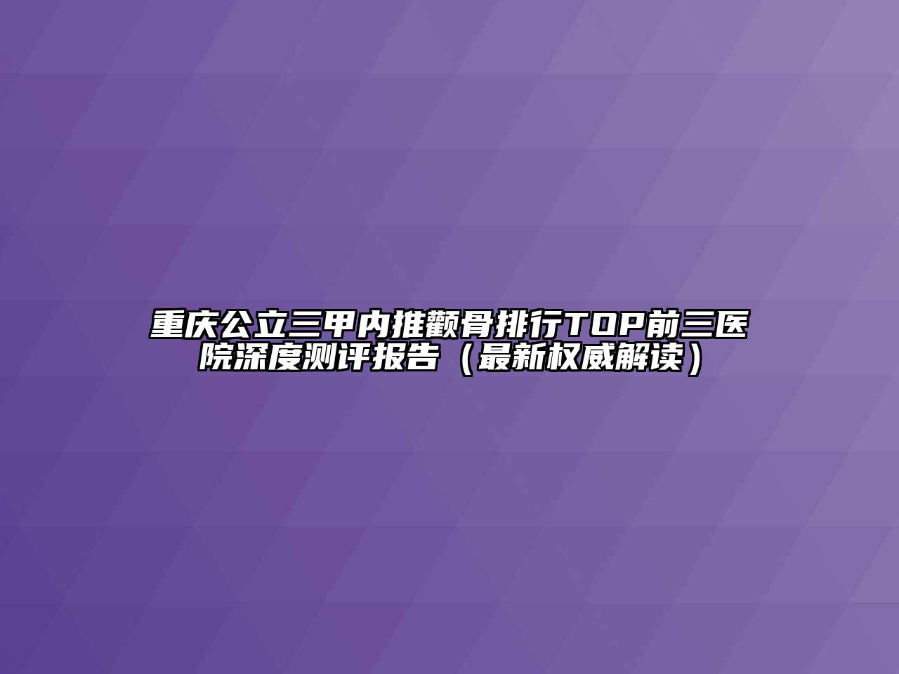 重庆公立三甲内推颧骨排行TOP前三医院深度测评报告（最新权威解读）