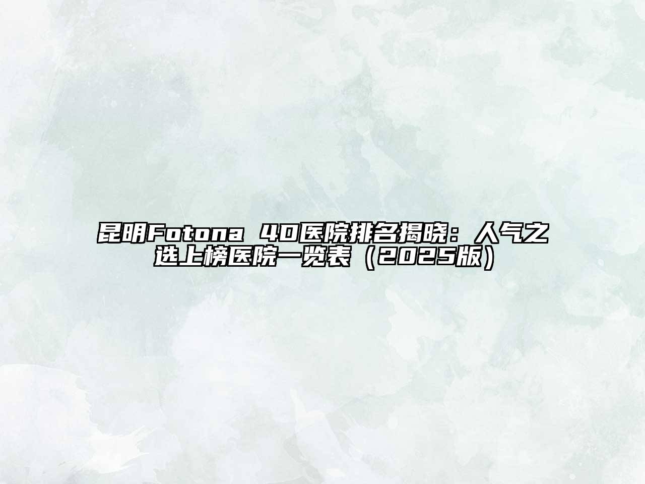 昆明Fotona 4D医院排名揭晓：人气之选上榜医院一览表2025年