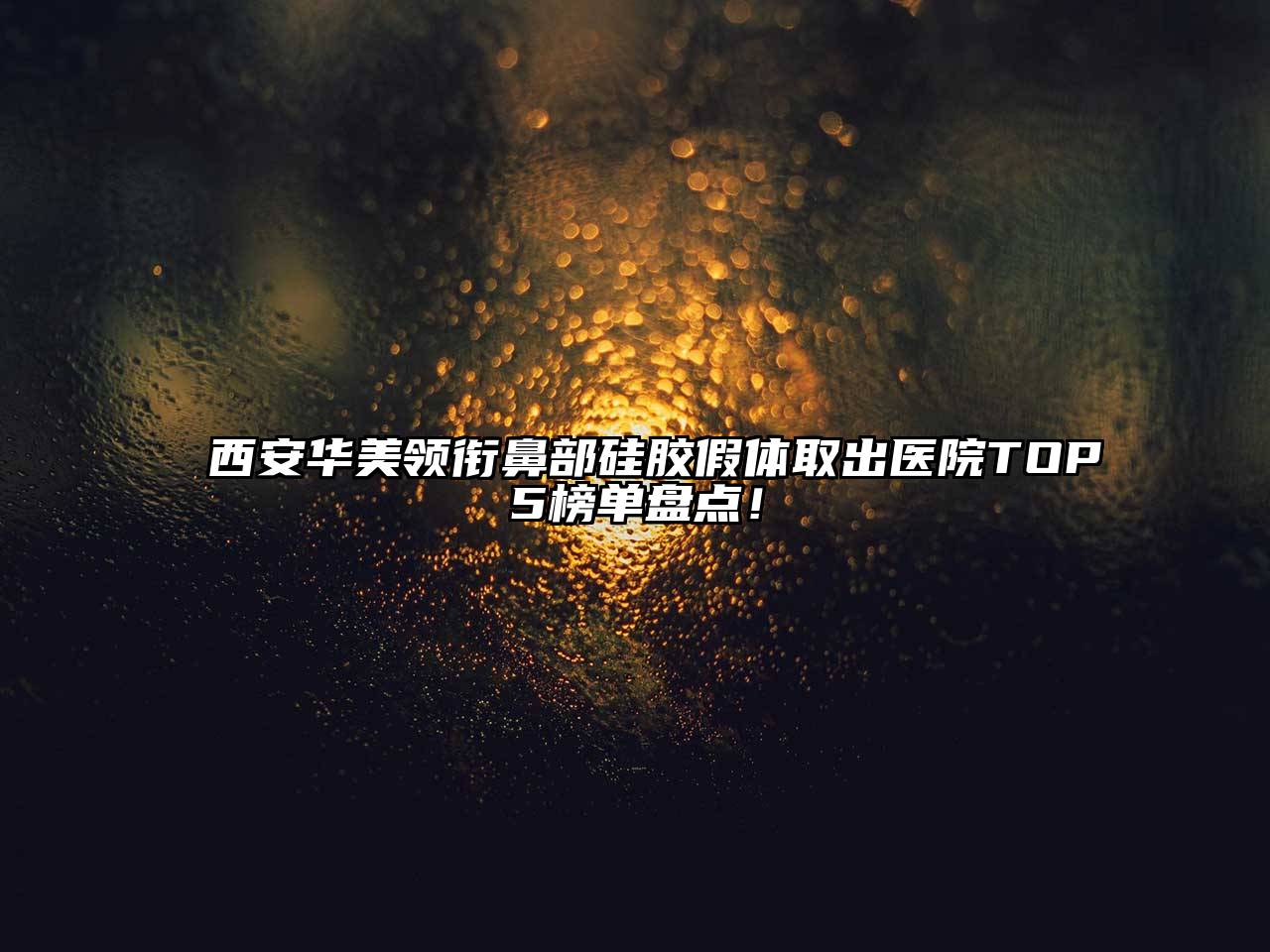 西安华美领衔鼻部硅胶假体取出医院TOP5榜单盘点！