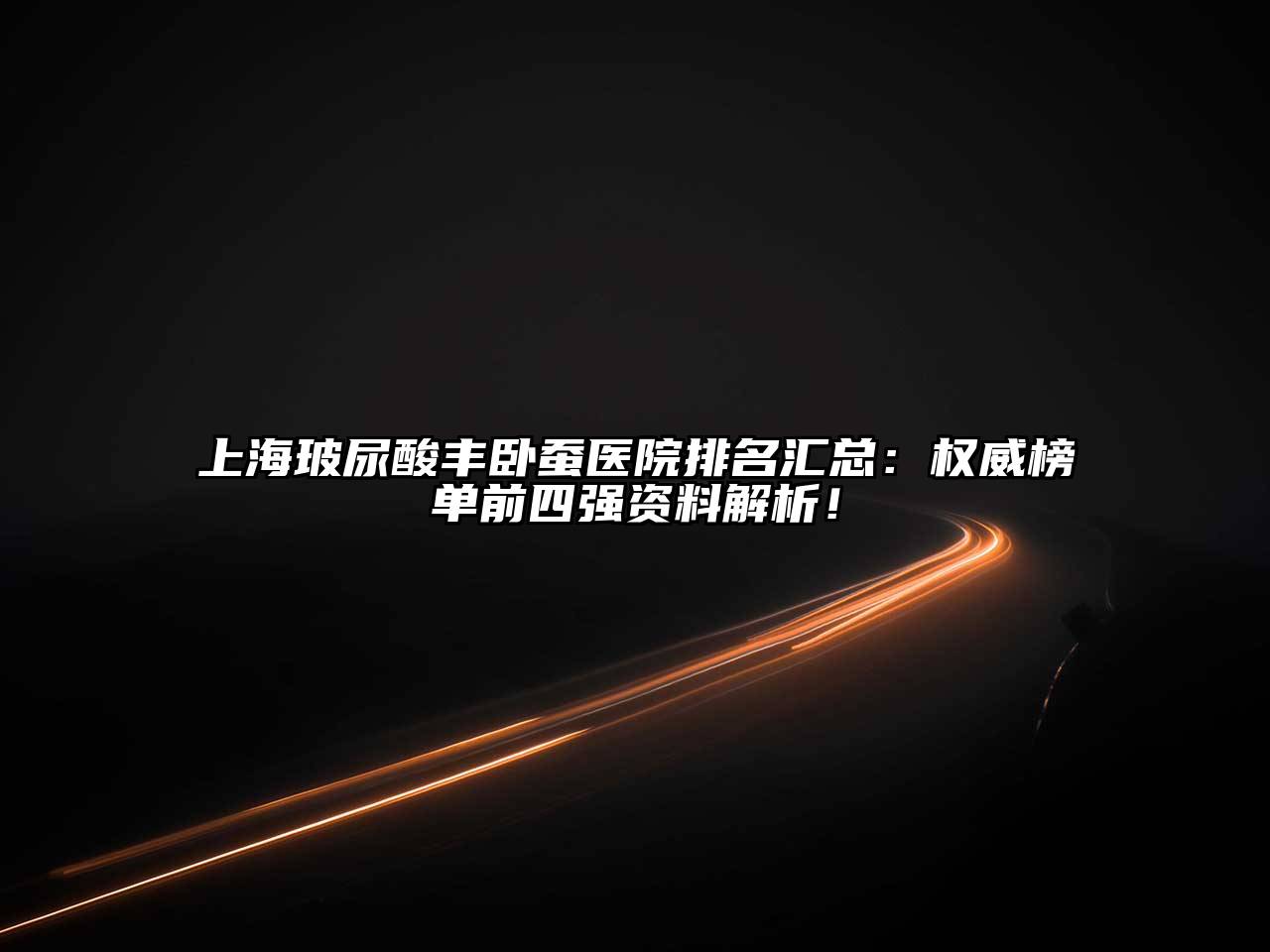 上海玻尿酸丰卧蚕医院排名汇总：权威榜单前四强资料解析！