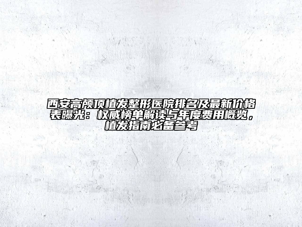 西安高颅顶植发整形医院排名及最新价格表曝光：权威榜单解读与年度费用概览，植发指南必备参考
