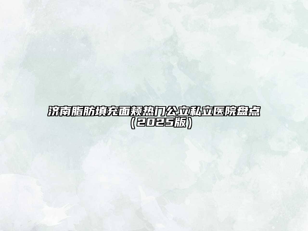 济南脂肪填充面颊热门公立私立医院盘点2025年