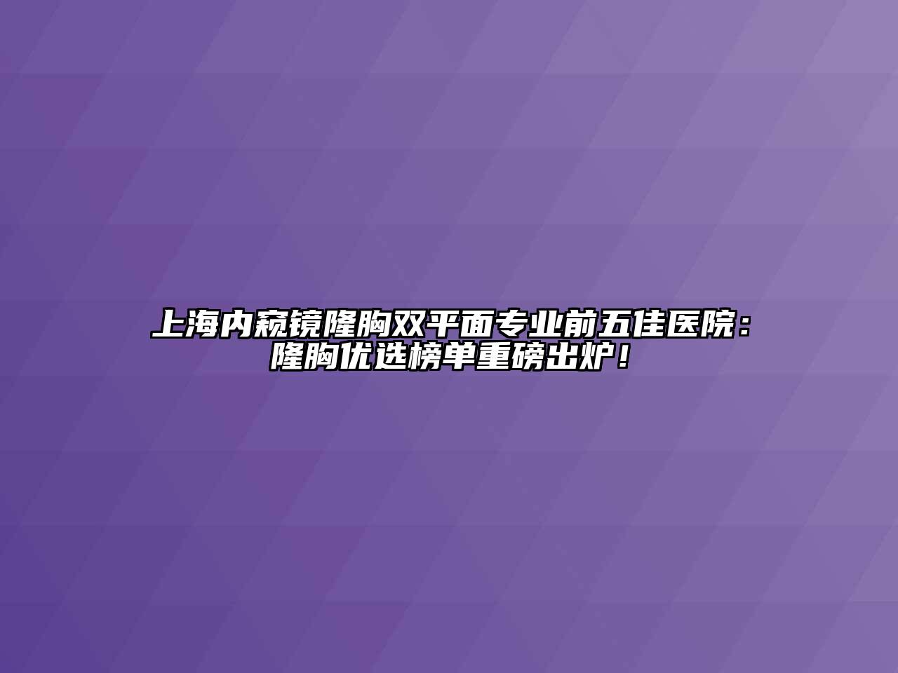 上海内窥镜隆胸双平面专业前五佳医院：隆胸优选榜单重磅出炉！