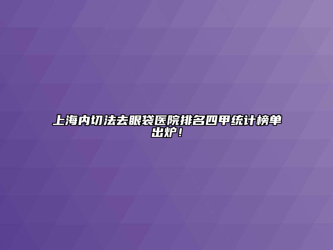 上海内切法去眼袋医院排名四甲统计榜单出炉！