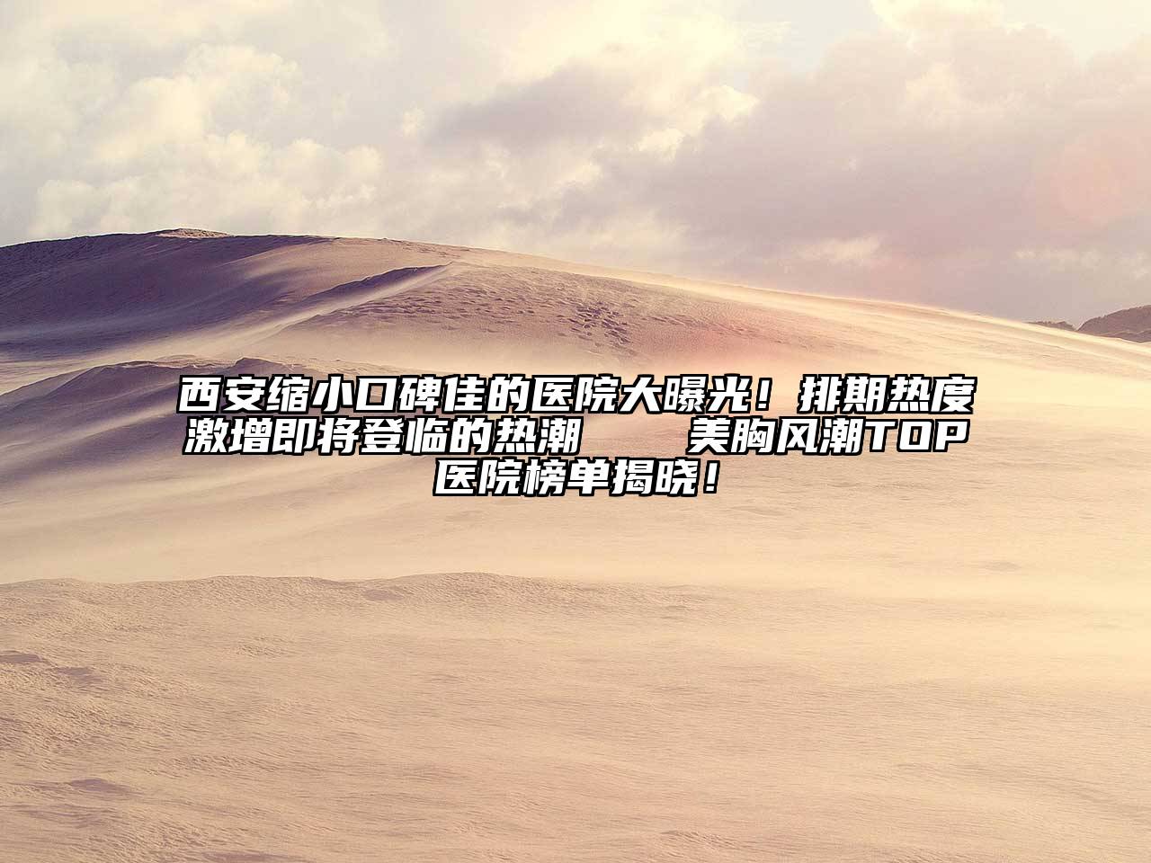 西安缩小口碑佳的医院大曝光！排期热度激增即将登临的热潮 ── 美胸风潮TOP医院榜单揭晓！