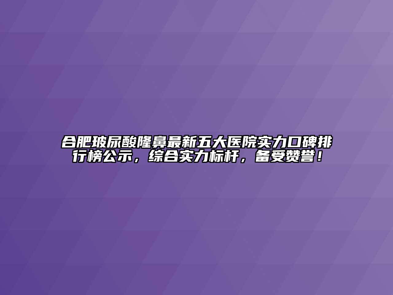 合肥玻尿酸隆鼻最新五大医院实力口碑排行榜公示，综合实力标杆，备受赞誉！