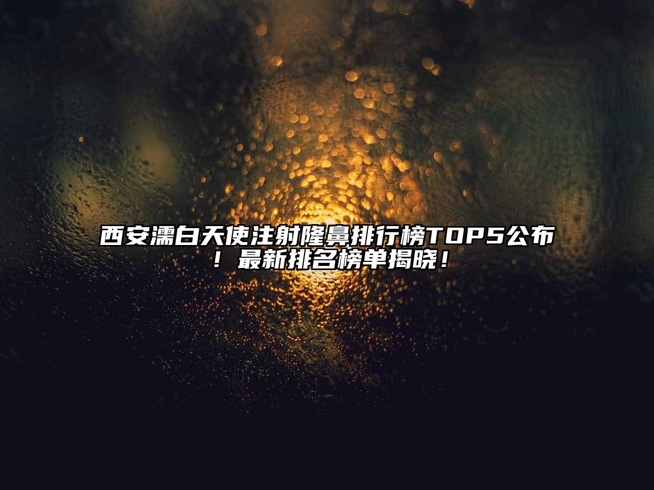 西安濡白天使注射隆鼻排行榜TOP5公布！最新排名榜单揭晓！
