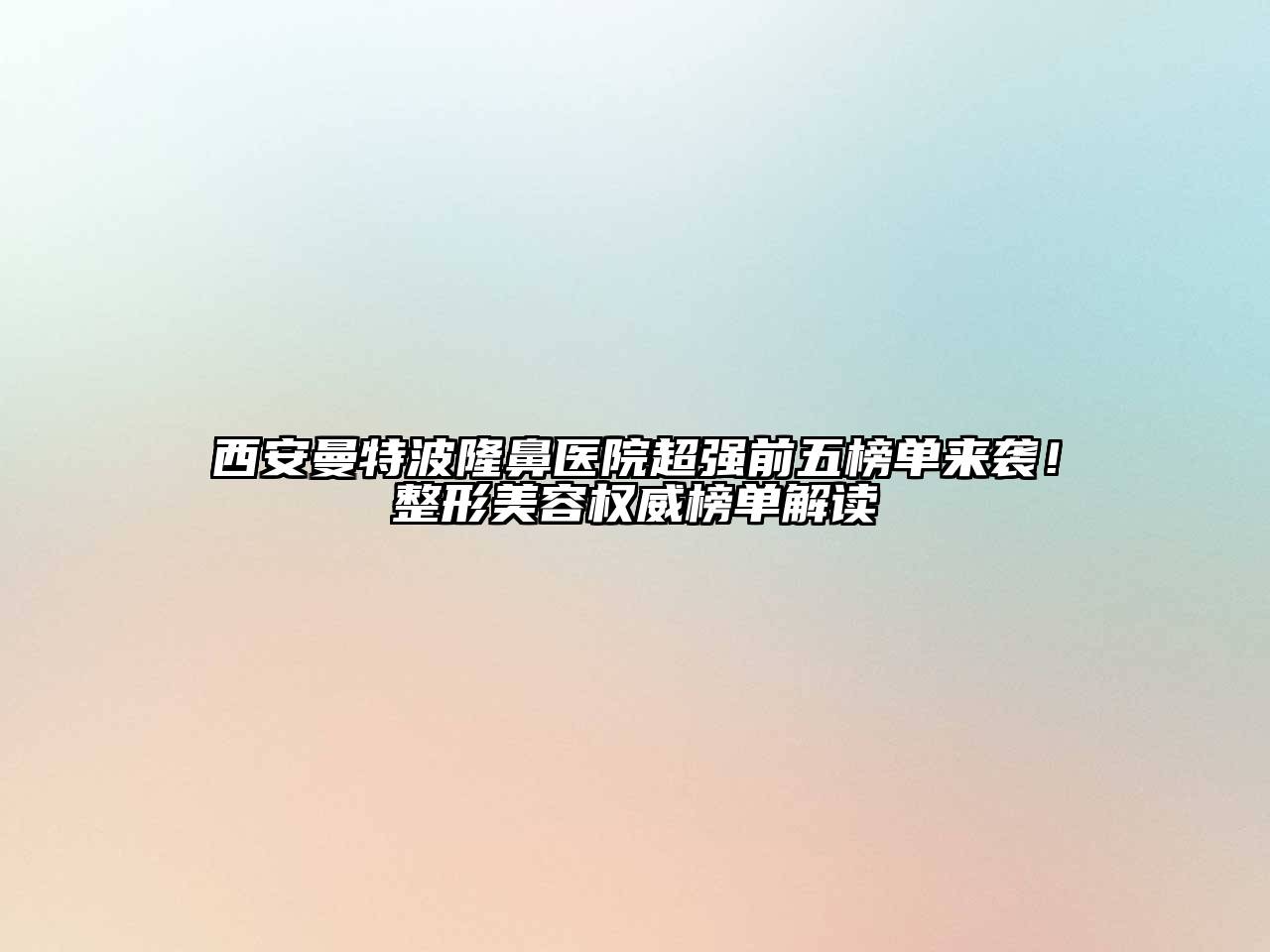 西安曼特波隆鼻医院超强前五榜单来袭！整形美容权威榜单解读