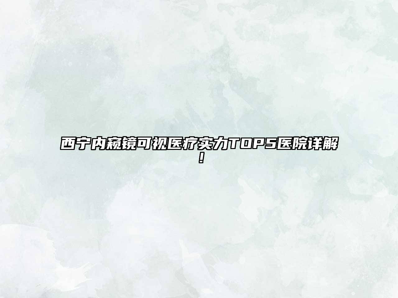 西宁内窥镜可视医疗实力TOP5医院详解！