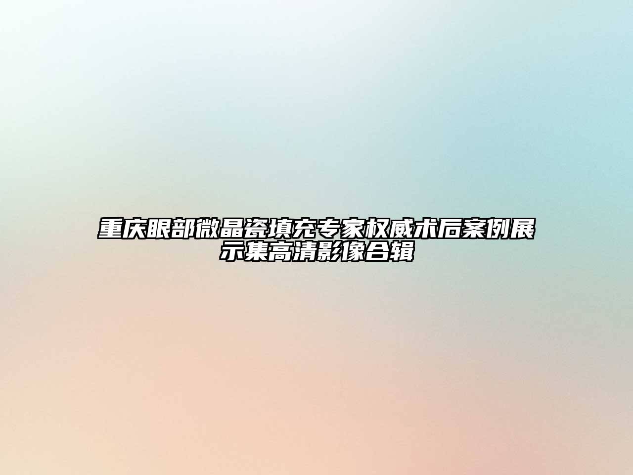 重庆眼部微晶瓷填充专家权威术后案例展示集高清影像合辑