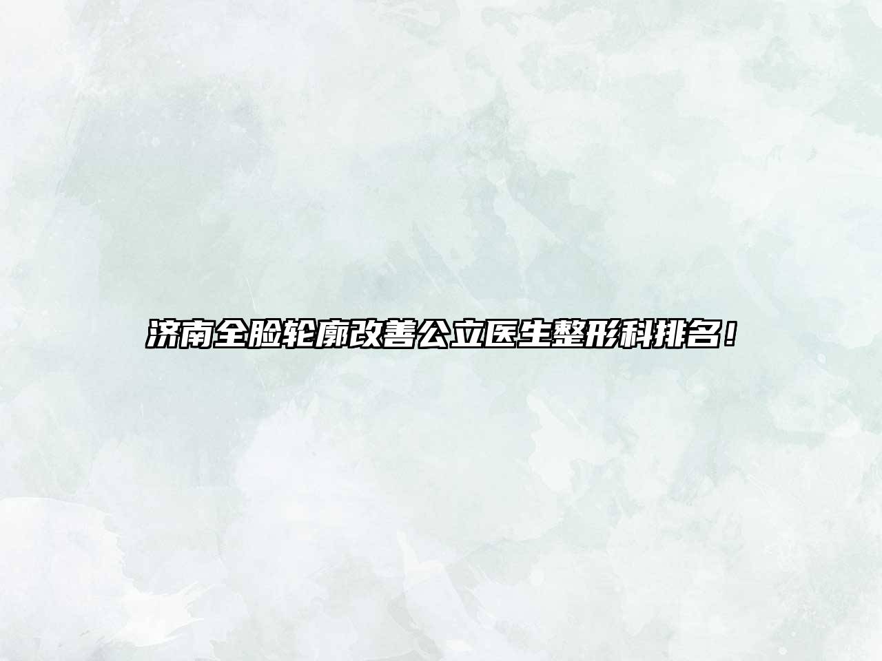 济南全脸轮廓改善公立医生整形科排名！