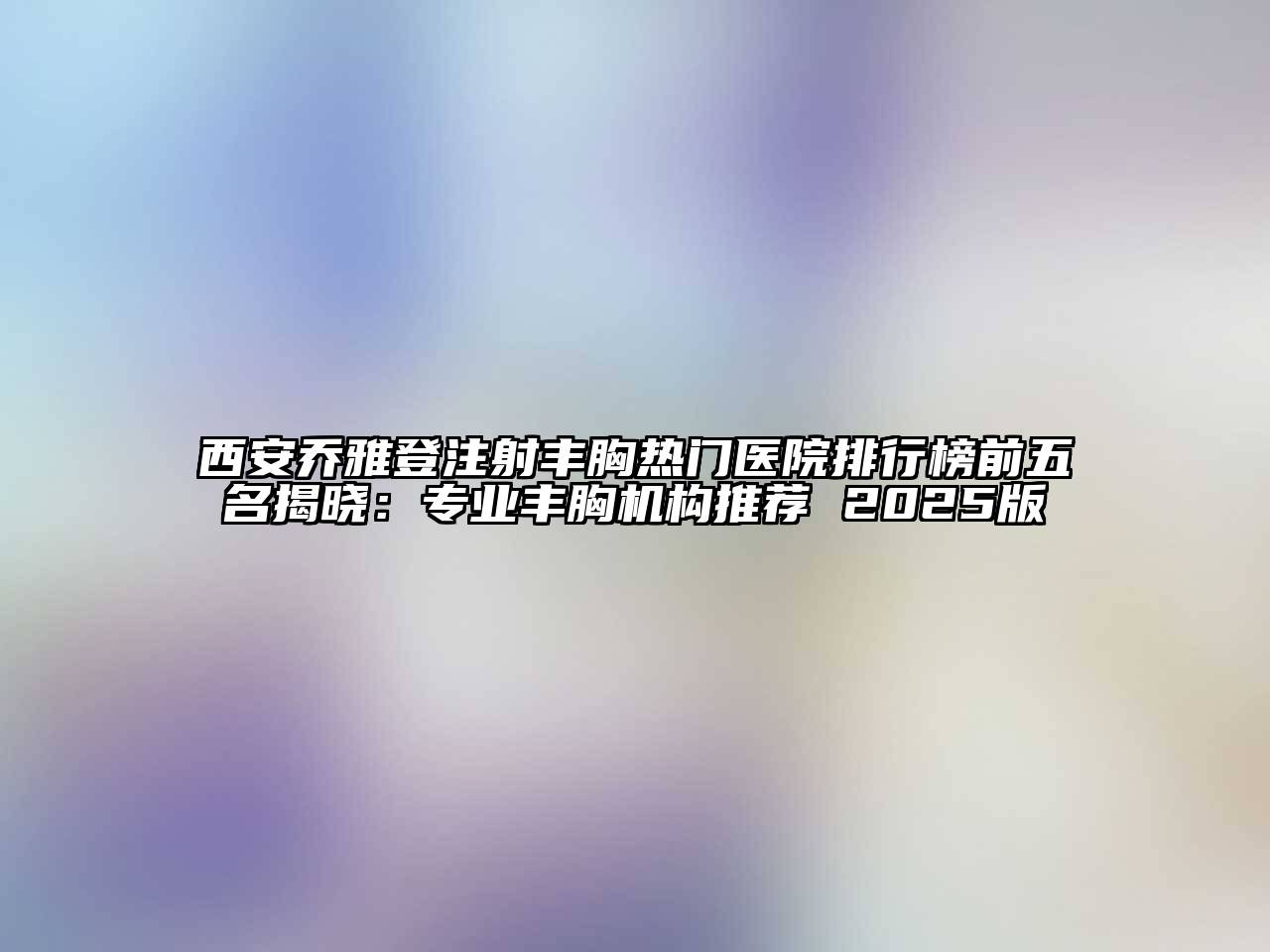 西安乔雅登注射丰胸热门医院排行榜前五名揭晓：专业丰胸机构推荐 2025版