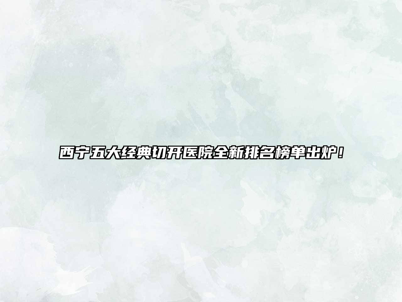 西宁五大经典切开医院全新排名榜单出炉！