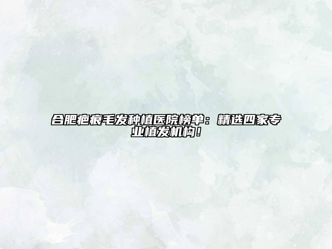 合肥疤痕毛发种植医院榜单：精选四家专业植发机构！