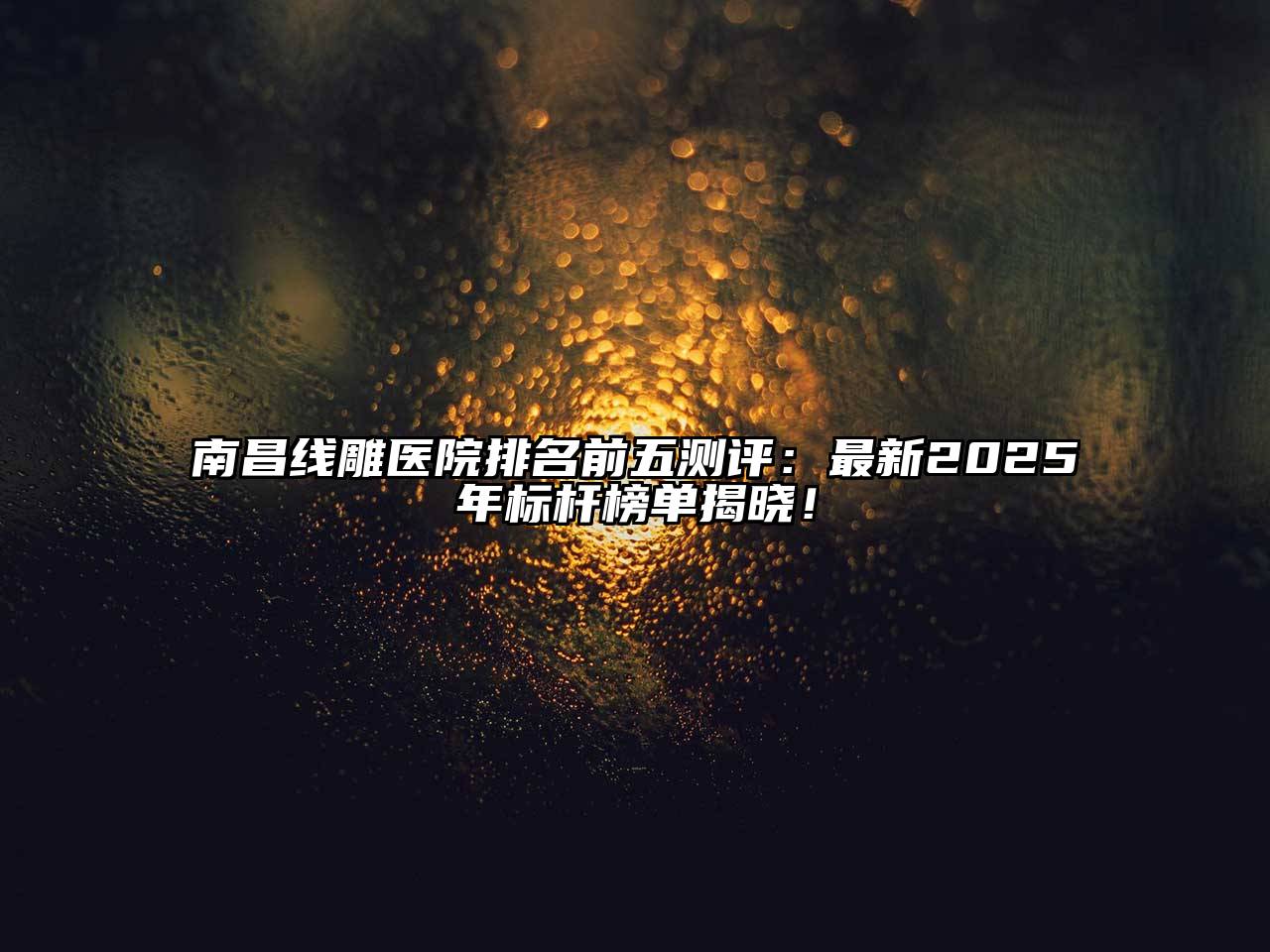 南昌线雕医院排名前五测评：最新2025年标杆榜单揭晓！