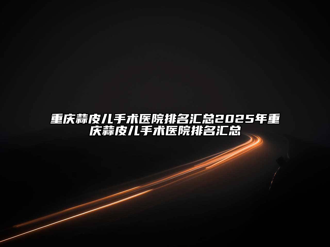 重庆蒜皮儿手术医院排名汇总2025年重庆蒜皮儿手术医院排名汇总