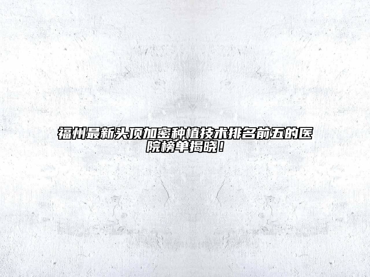 福州最新头顶加密种植技术排名前五的医院榜单揭晓！