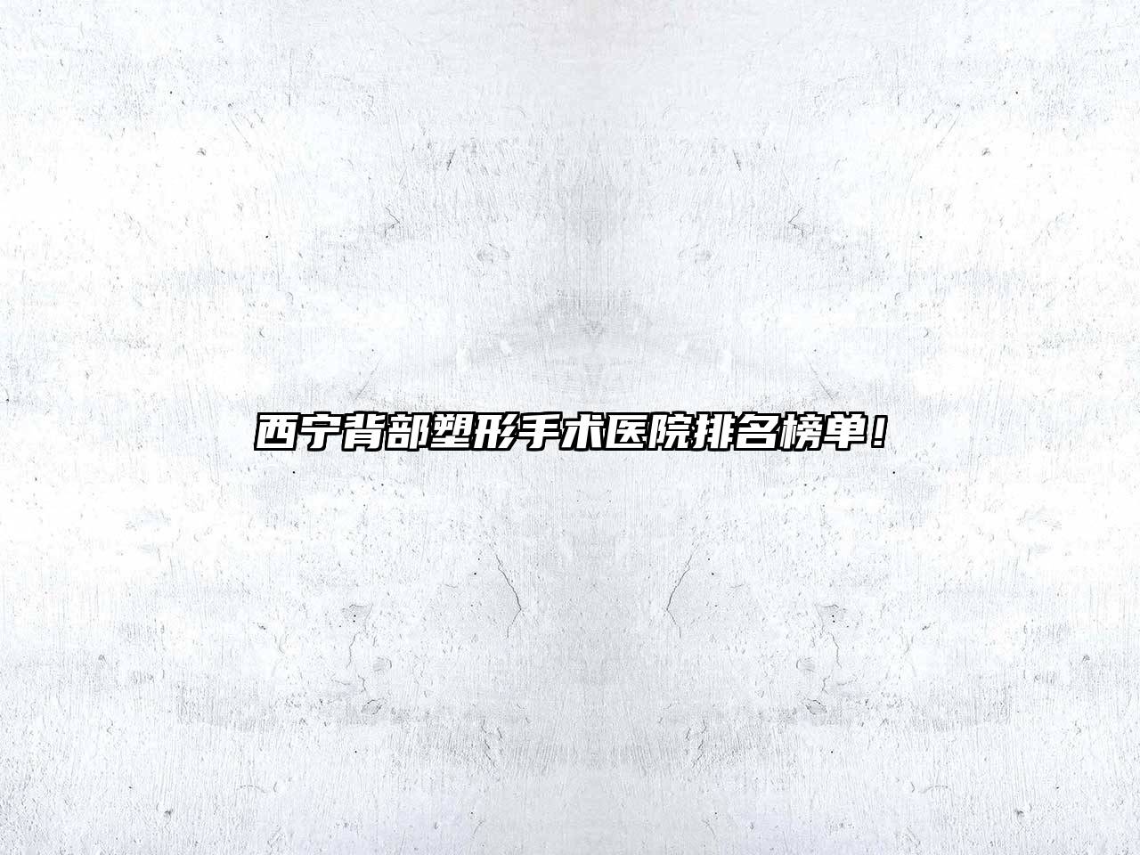 西宁背部塑形手术医院排名榜单！