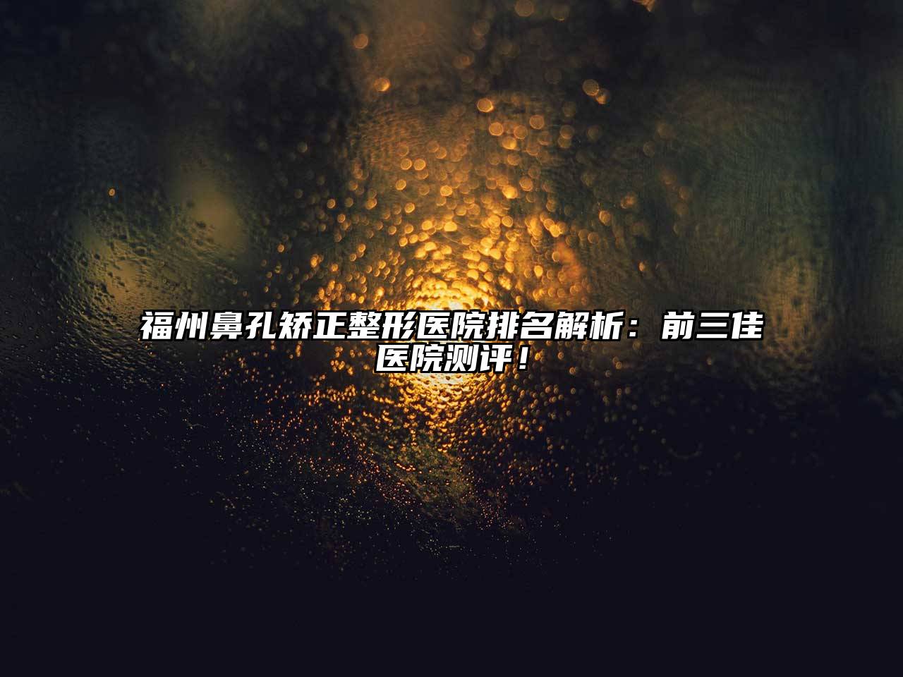 福州鼻孔矫正整形医院排名解析：前三佳医院测评！