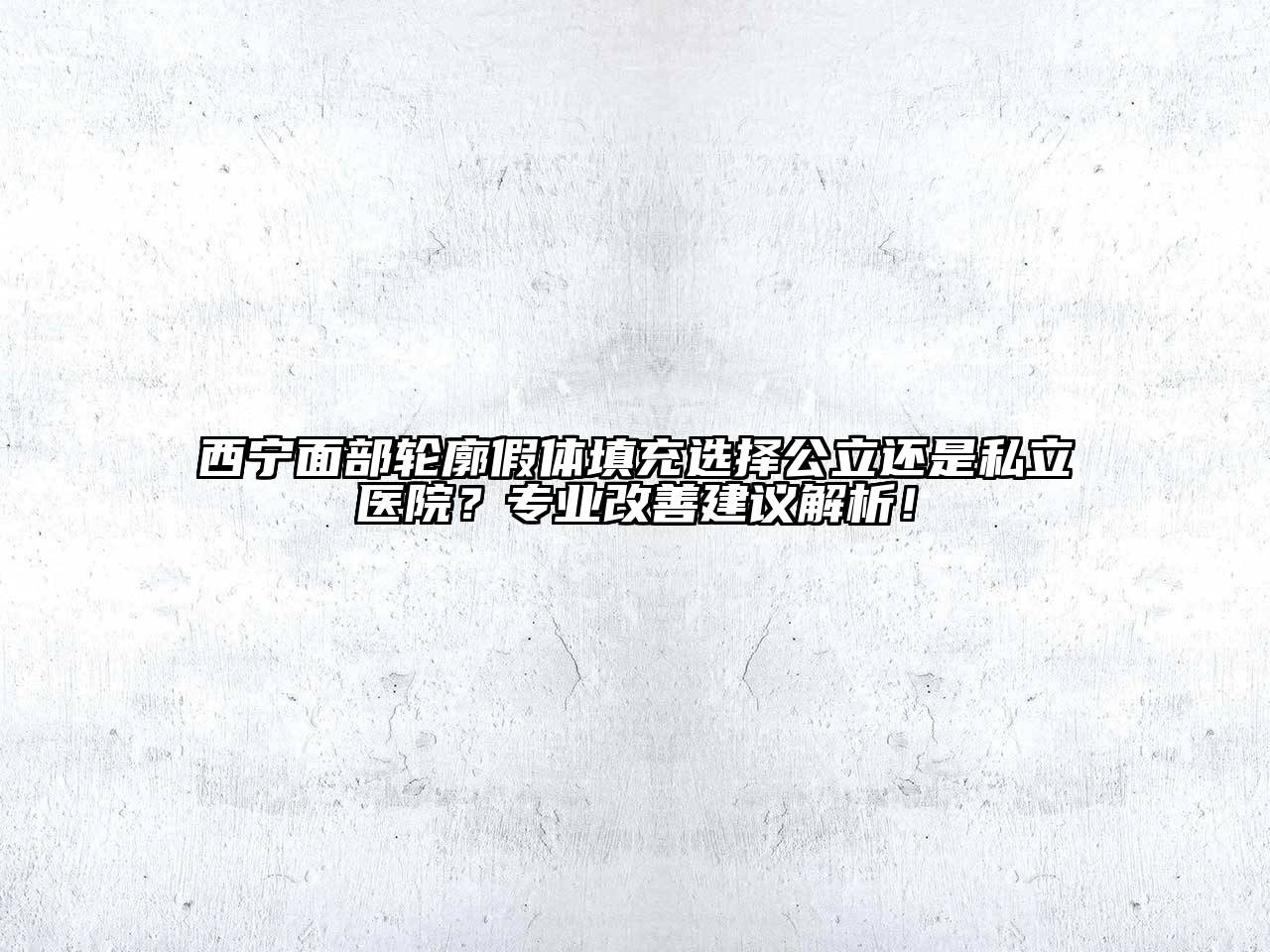 西宁面部轮廓假体填充选择公立还是私立医院？专业改善建议解析！