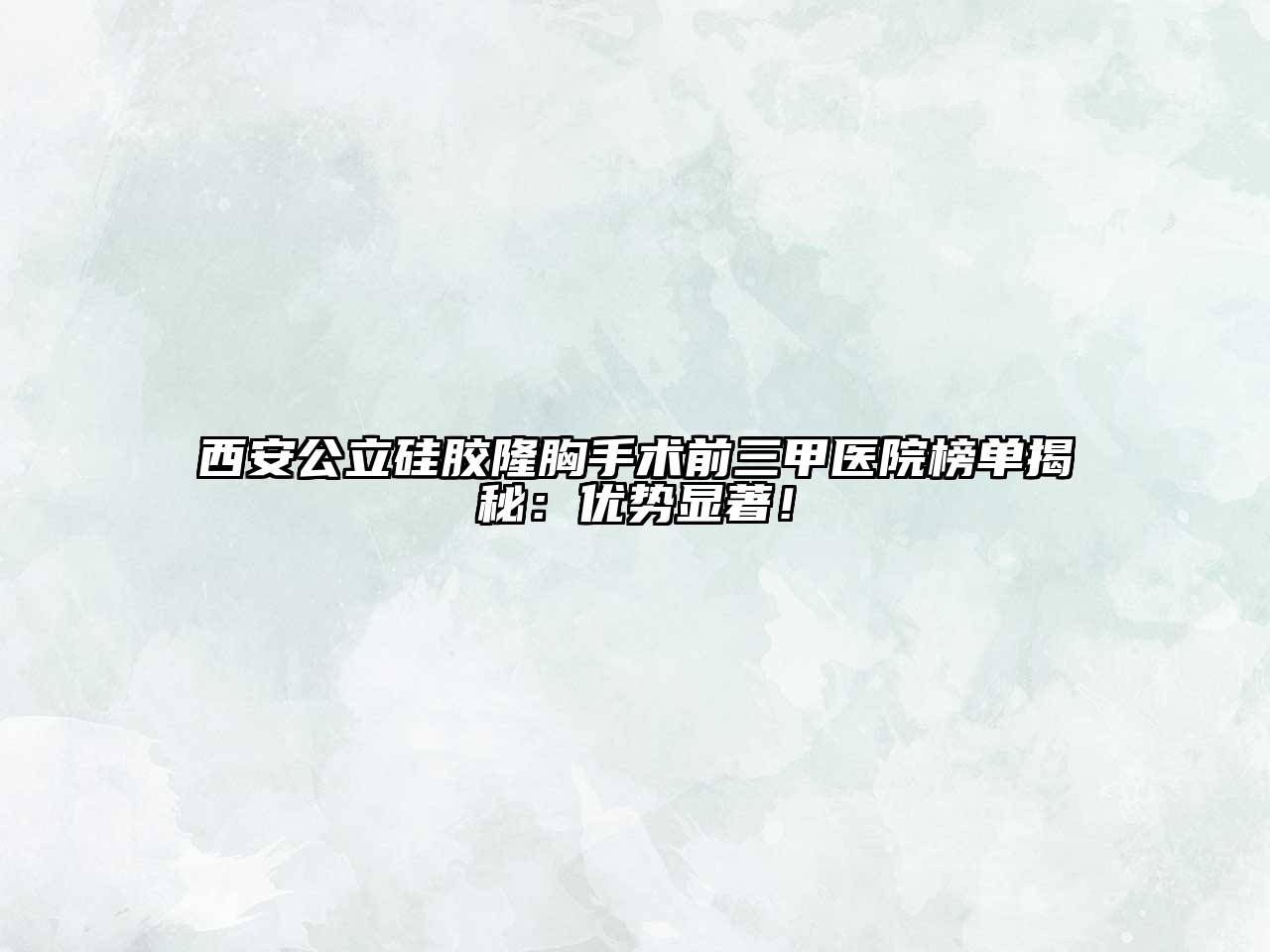 西安公立硅胶隆胸手术前三甲医院榜单揭秘：优势显著！