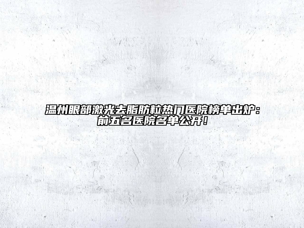 温州眼部激光去脂肪粒热门医院榜单出炉：前五名医院名单公开！