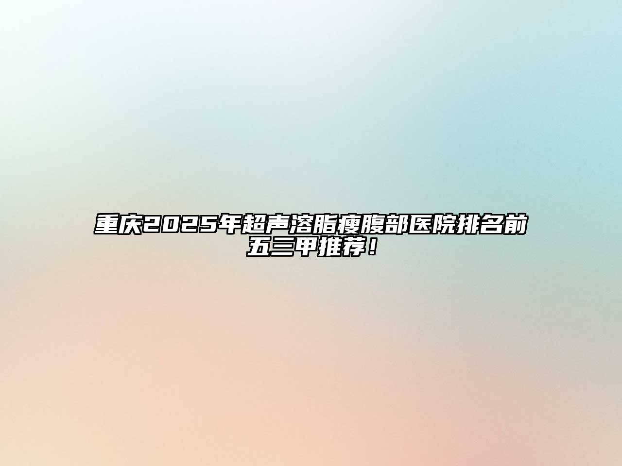 重庆2025年超声溶脂瘦腹部医院排名前五三甲推荐！