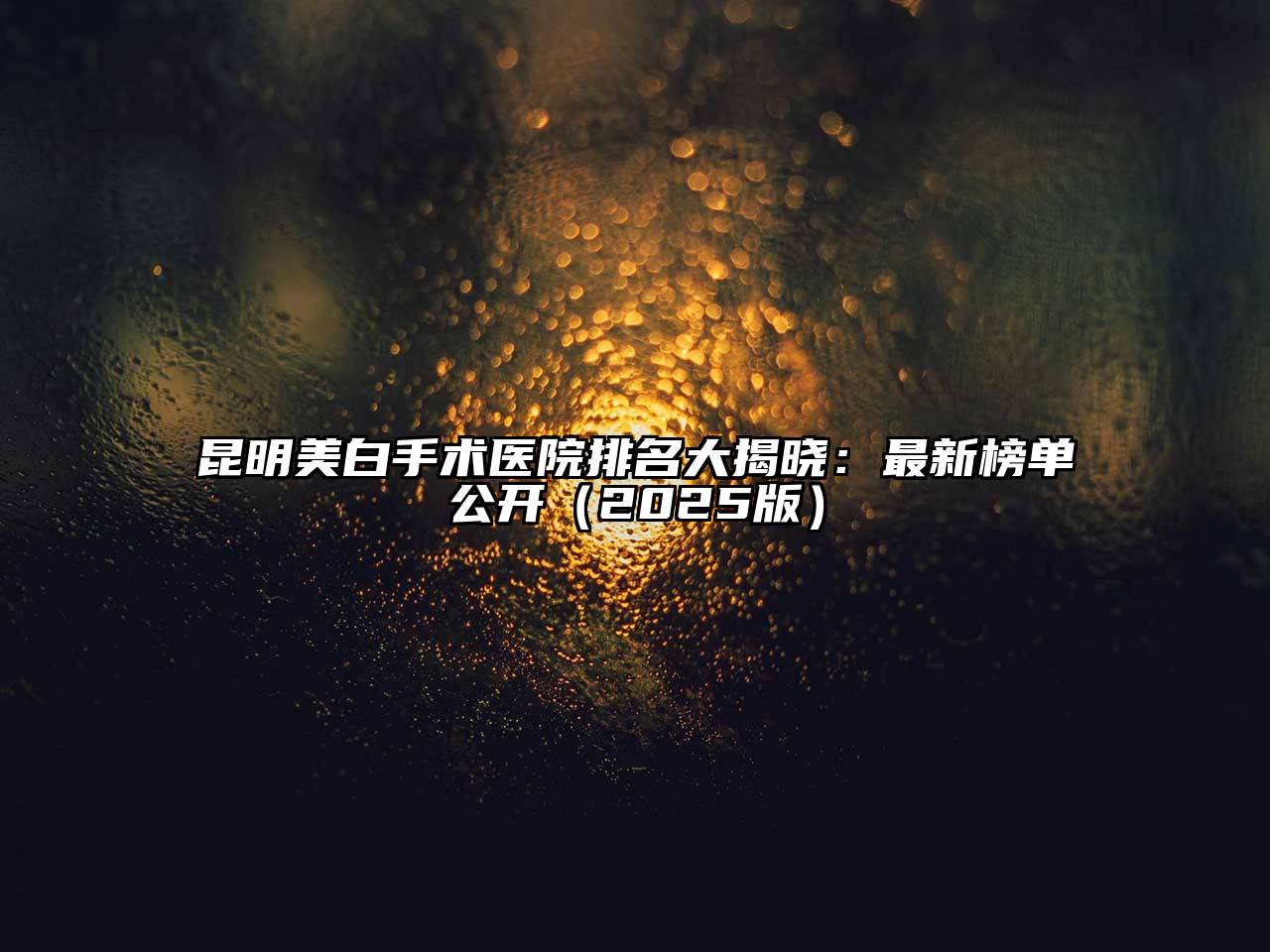 昆明美白手术医院排名大揭晓：最新榜单公开2025年