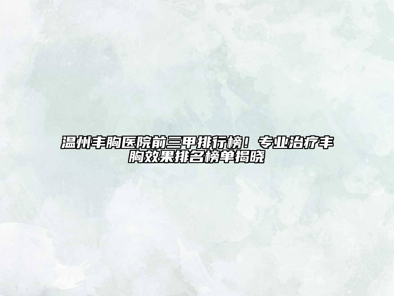 温州丰胸医院前三甲排行榜！专业治疗丰胸效果排名榜单揭晓