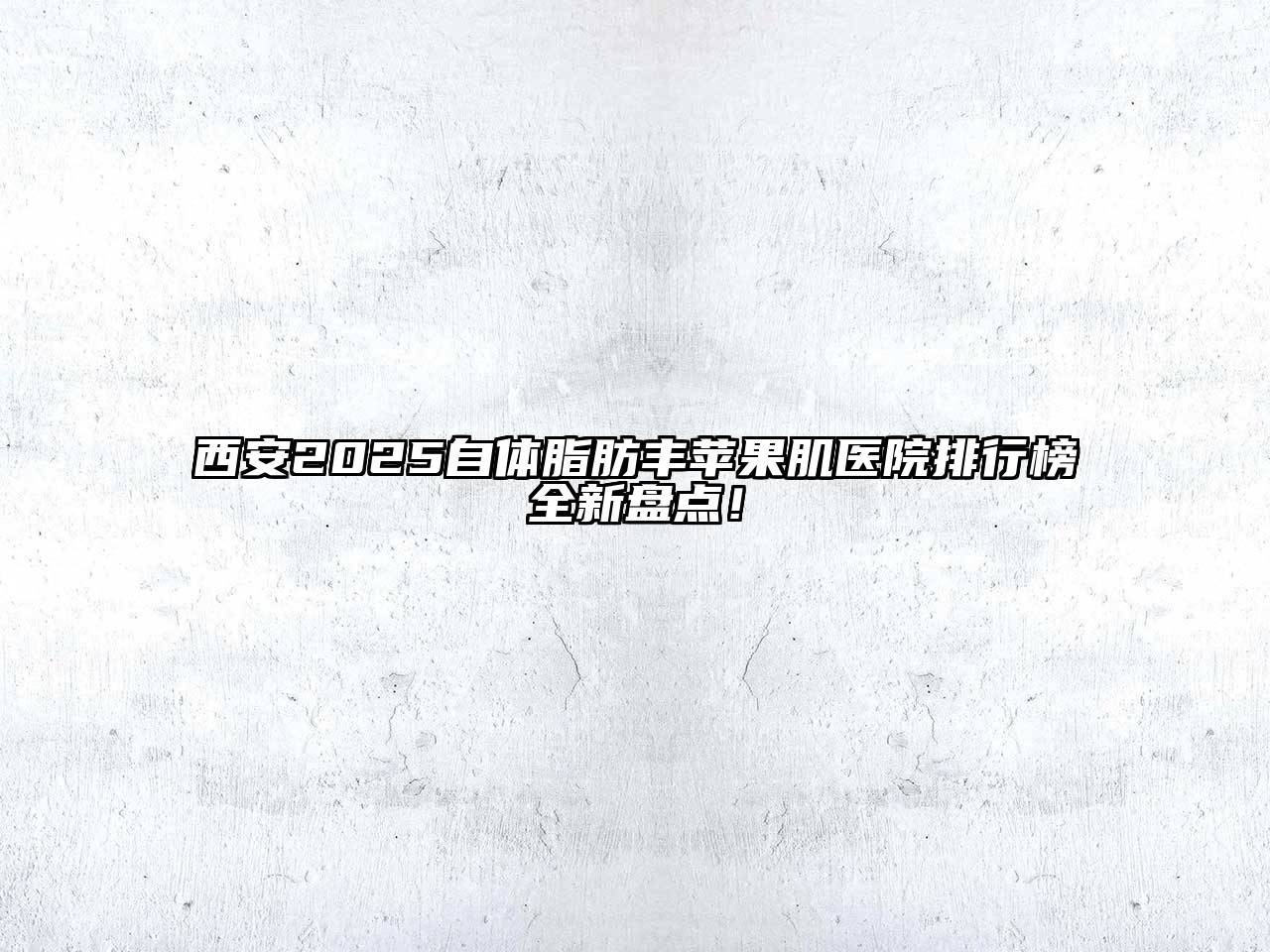 西安2025自体脂肪丰苹果肌医院排行榜全新盘点！