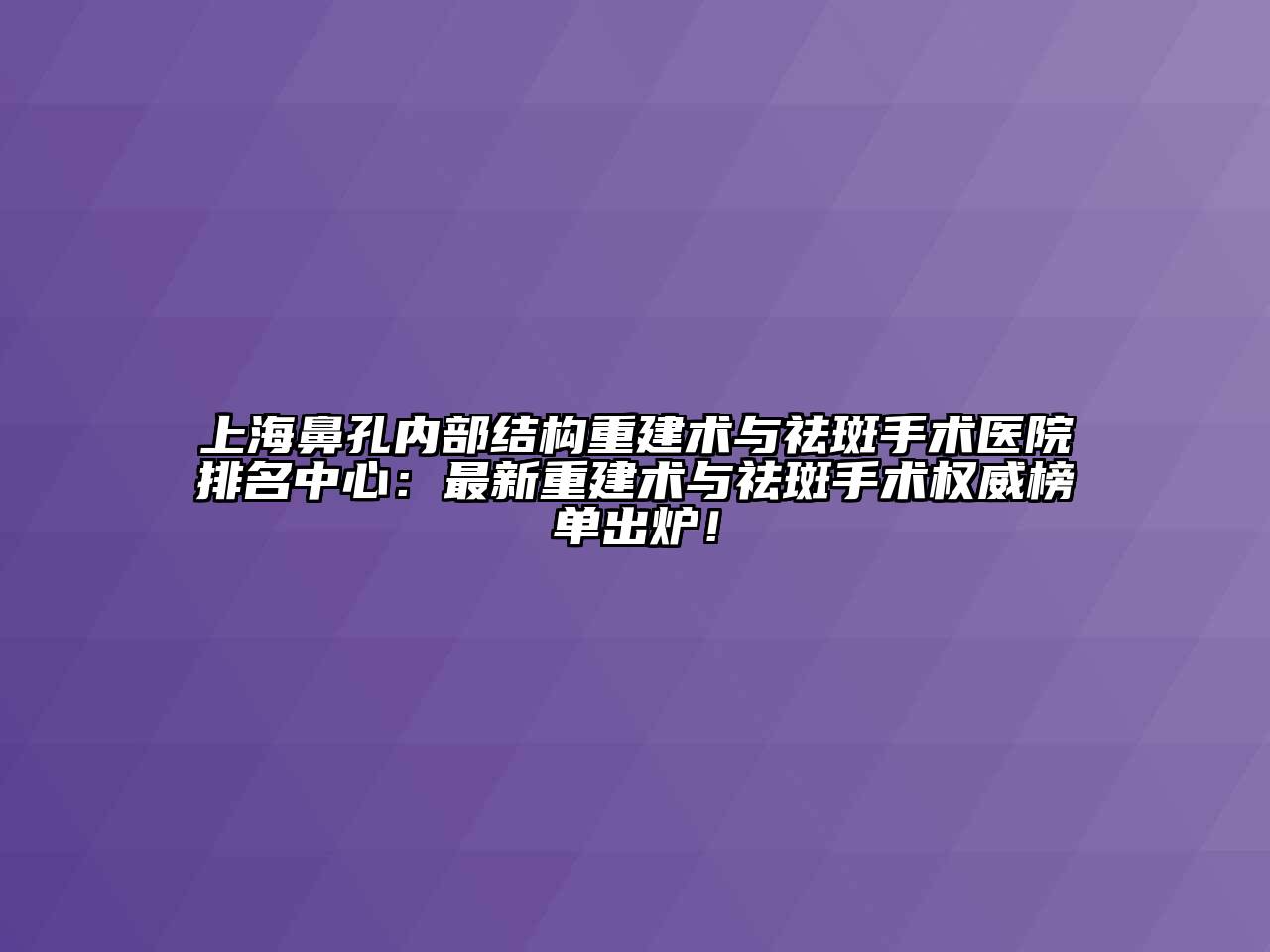 上海鼻孔内部结构重建术与祛斑手术医院排名中心：最新重建术与祛斑手术权威榜单出炉！