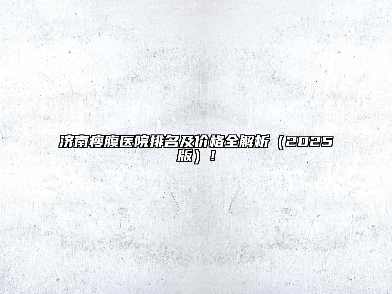 济南瘦腹医院排名及价格全解析2025年！