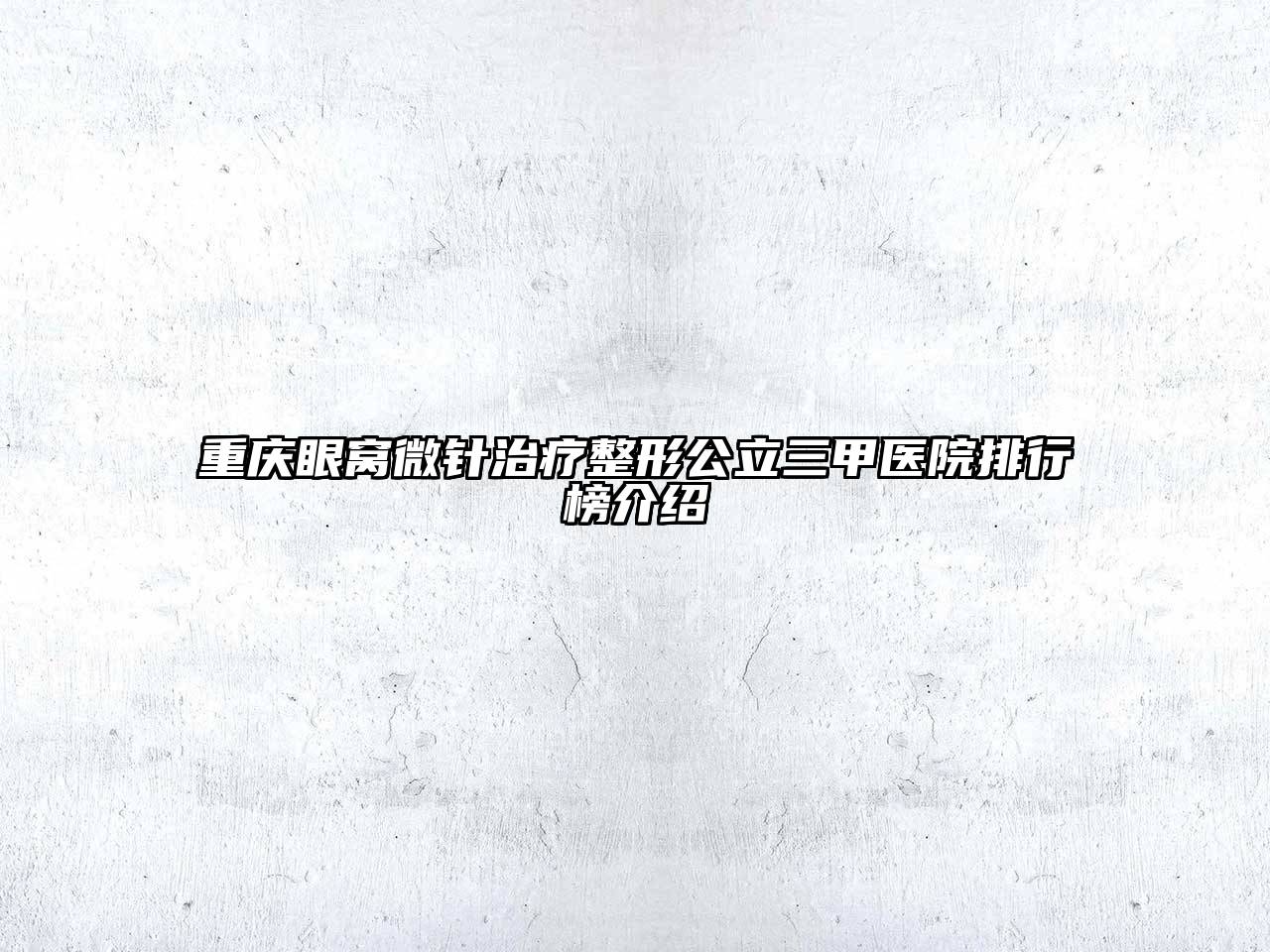 重庆眼窝微针治疗整形公立三甲医院排行榜介绍